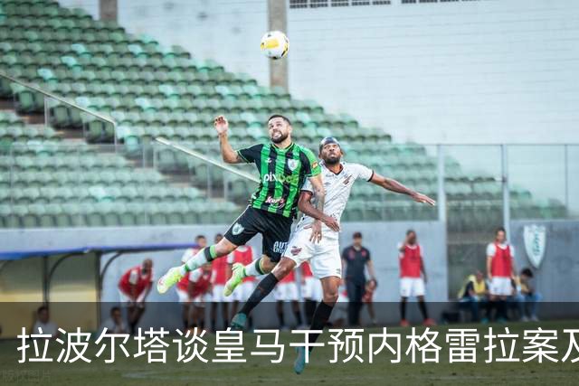 拉波尔塔谈皇马干预内格雷拉案及拉菲尼亚伤情