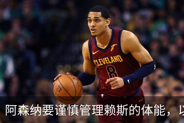 阿森纳要谨慎管理赖斯的体能，以确保球队稳定