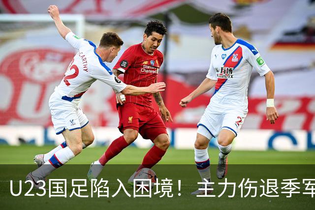 U23国足陷入困境！主力伤退季军梦岌岌可危，球迷心情低落